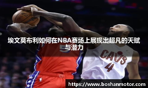 埃文莫布利如何在NBA赛场上展现出超凡的天赋与潜力