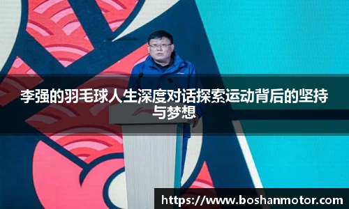 李强的羽毛球人生深度对话探索运动背后的坚持与梦想