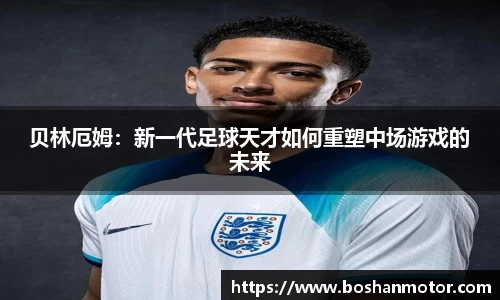 贝林厄姆：新一代足球天才如何重塑中场游戏的未来
