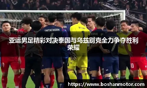 亚运男足精彩对决泰国与乌兹别克全力争夺胜利荣耀
