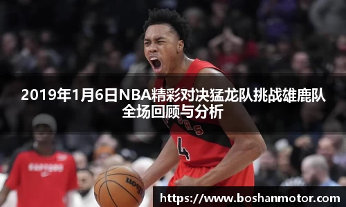 2019年1月6日NBA精彩对决猛龙队挑战雄鹿队全场回顾与分析