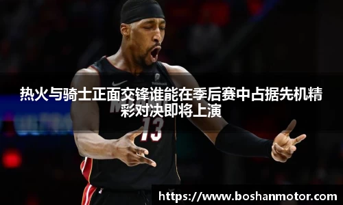 热火与骑士正面交锋谁能在季后赛中占据先机精彩对决即将上演