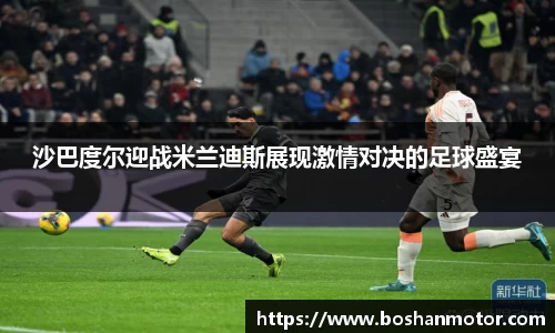 沙巴度尔迎战米兰迪斯展现激情对决的足球盛宴