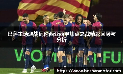 巴萨主场迎战瓦伦西亚西甲焦点之战精彩回顾与分析
